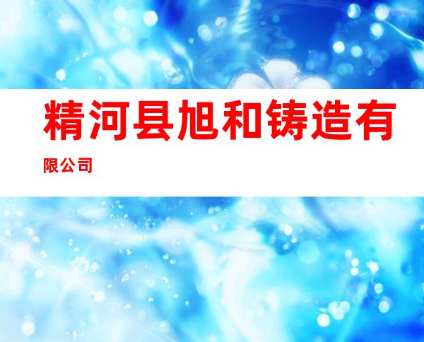 精河县旭和铸造有限公司